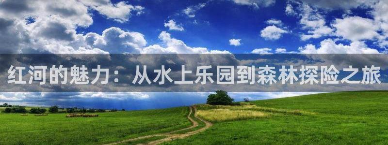 高德娱乐：红河的魅力：从水上乐园到森林探险之旅