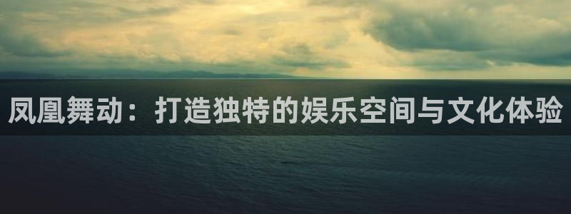 高德娱乐：凤凰舞动：打造独特的娱乐空间与文化体验