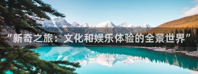 高德娱乐：“新奇之旅：文化和娱乐体验的全景世界”