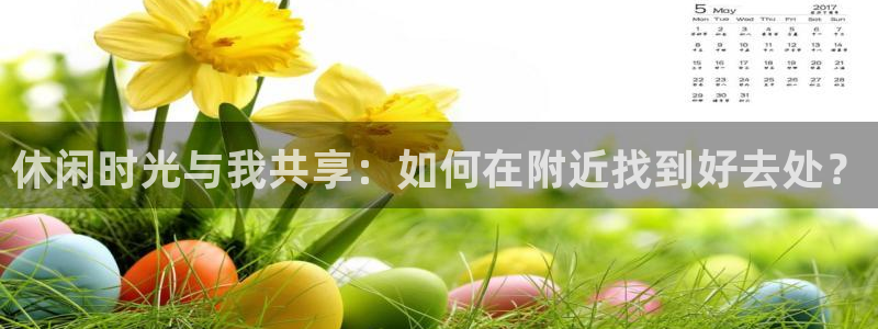高德娱乐：休闲时光与我共享：如何在附近找到好去处？