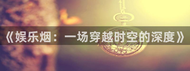高德娱乐：《娱乐烟：一场穿越时空的深度》