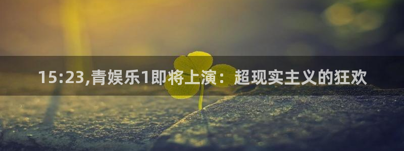 高德娱乐：15:23,青娱乐1即将上演：超现实主义的狂欢
