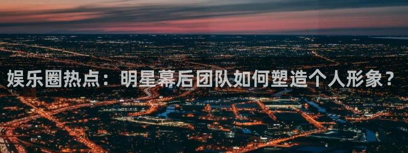 高德娱乐：娱乐圈热点：明星幕后团队如何塑造个人形象？
