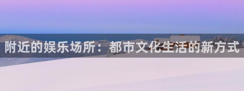 高德娱乐：附近的娱乐场所：都市文化生活的新方式