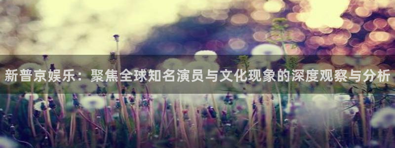 高德娱乐：新普京娱乐：聚焦全球知名演员与文化现象的深度观察与分析