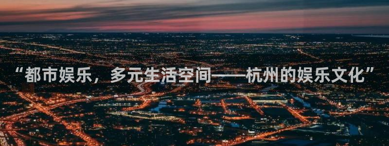 高德娱乐：“都市娱乐，多元生活空间——杭州的娱乐文化”
