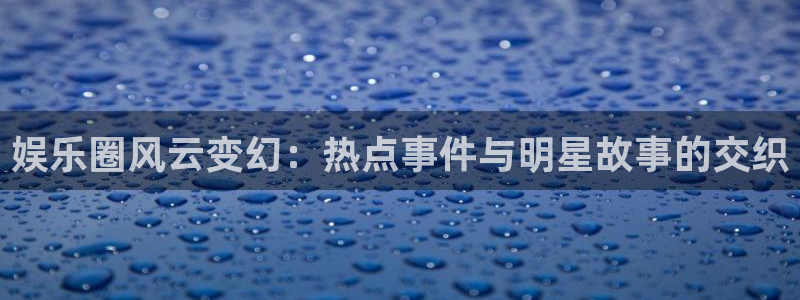 高德娱乐：娱乐圈风云变幻：热点事件与明星故事的交织